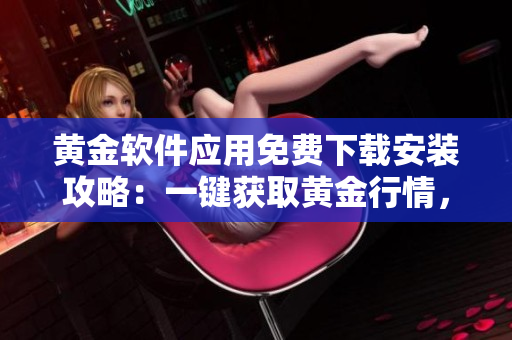 黄金软件应用免费下载安装攻略：一键获取黄金行情，投资金融利器