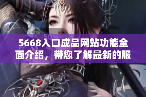 5668入口成品网站功能全面介绍，带您了解最新的服务及优势