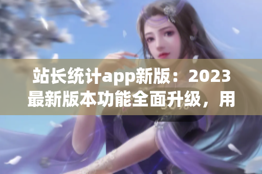 站长统计app新版：2023最新版本功能全面升级，用户体验大幅优化