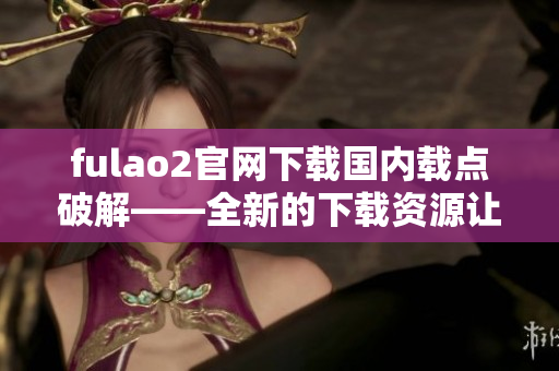 fulao2官网下载国内载点破解——全新的下载资源让您尽情畅玩 【破解下载】