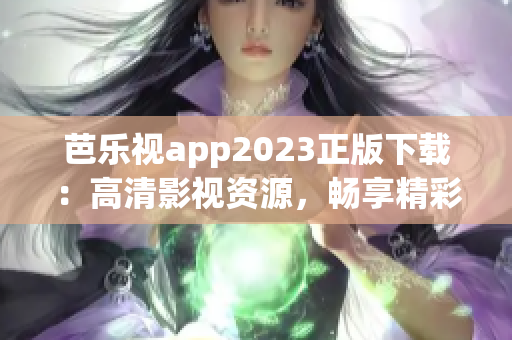 芭乐视app2023正版下载：高清影视资源，畅享精彩视听体验