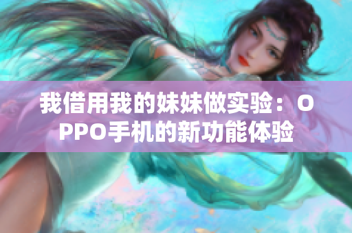 我借用我的妹妹做实验：OPPO手机的新功能体验