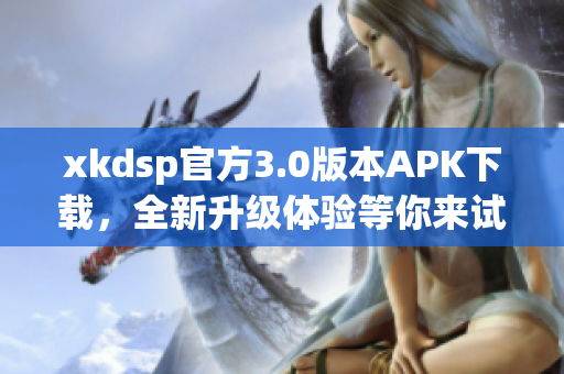 xkdsp官方3.0版本APK下载，全新升级体验等你来试!