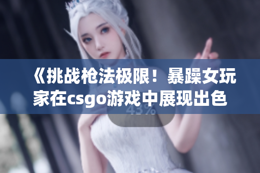 《挑战枪法极限！暴躁女玩家在csgo游戏中展现出色实力！》