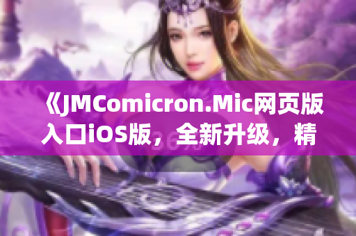 《JMComicron.Mic网页版入口iOS版，全新升级，精彩尽收眼底！》