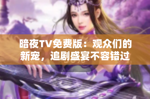 暗夜TV免费版：观众们的新宠，追剧盛宴不容错过