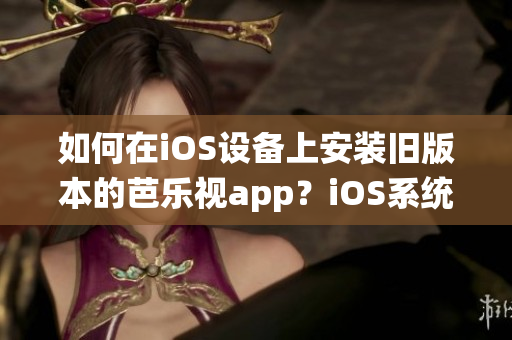 如何在iOS设备上安装旧版本的芭乐视app？iOS系统旧版本芭乐视app下载及安装步骤分享