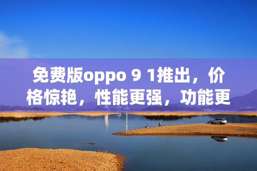 免费版oppo 9 1推出，价格惊艳，性能更强，功能更全面