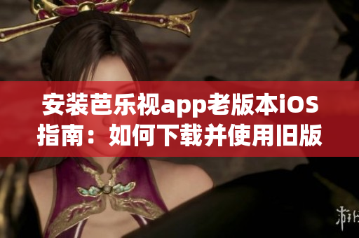 安装芭乐视app老版本iOS指南：如何下载并使用旧版芭乐视app，安装教程分享