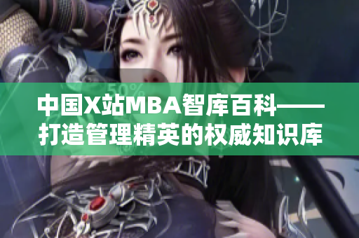 中国X站MBA智库百科——打造管理精英的权威知识库