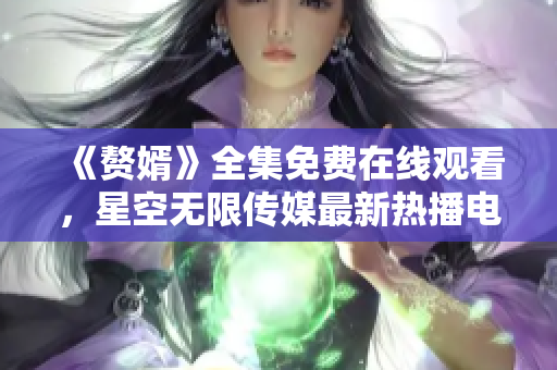 《赘婿》全集免费在线观看，星空无限传媒最新热播电视剧