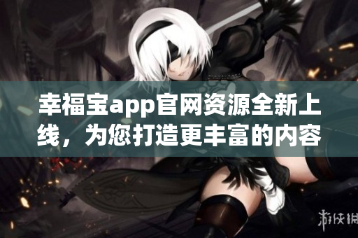 幸福宝app官网资源全新上线，为您打造更丰富的内容体验