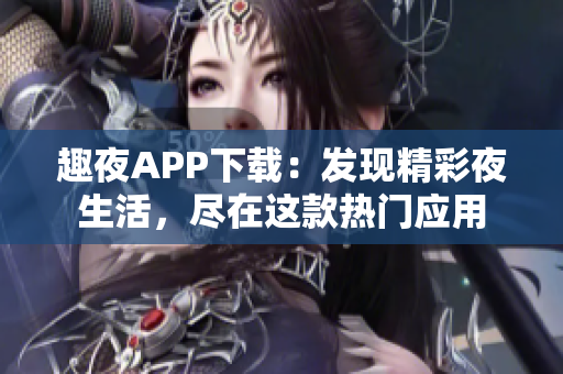 趣夜APP下载：发现精彩夜生活，尽在这款热门应用