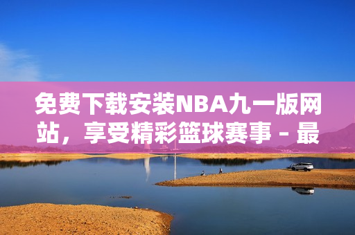 免费下载安装NBA九一版网站，享受精彩篮球赛事 – 最新版安装指南