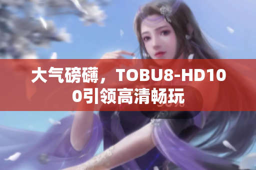 大气磅礴，TOBU8-HD100引领高清畅玩