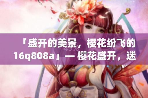 「盛开的美景，樱花纷飞的16q808a」— 樱花盛开，迷人景观尽收眼底