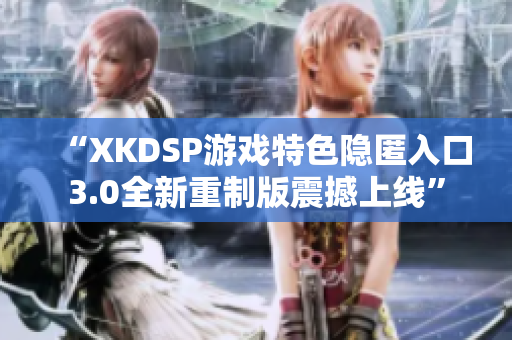 “XKDSP游戏特色隐匿入口3.0全新重制版震撼上线”