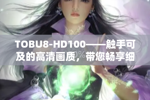 TOBU8-HD100——触手可及的高清画质，带您畅享细腻画面