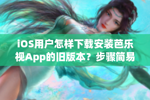 iOS用户怎样下载安装芭乐视App的旧版本？步骤简易详解