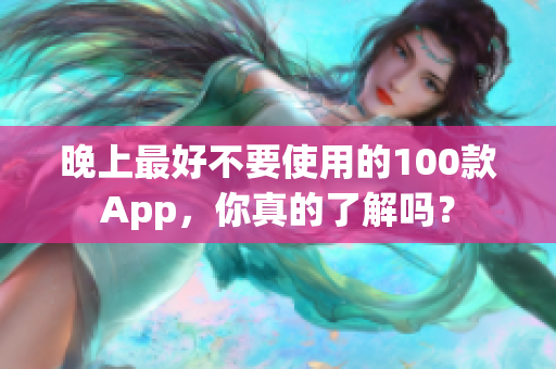 晚上最好不要使用的100款App，你真的了解吗？