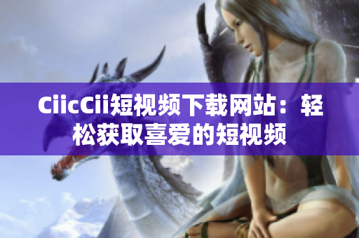 CiicCii短视频下载网站：轻松获取喜爱的短视频