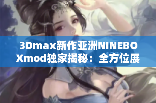 3Dmax新作亚洲NINEBOXmod独家揭秘：全方位展现亚洲元素,技术创新引领设计风向