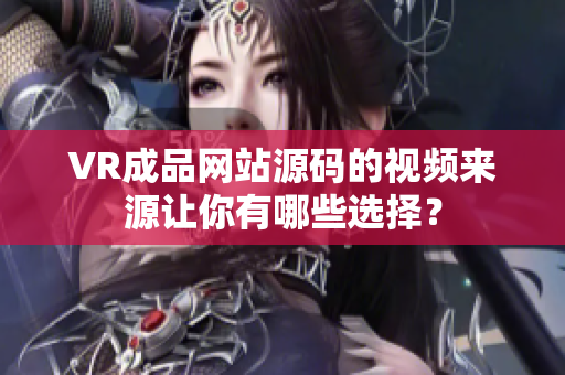 VR成品网站源码的视频来源让你有哪些选择？