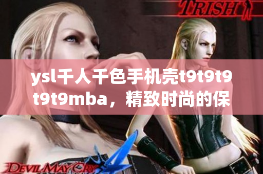 ysl千人千色手机壳t9t9t9t9t9mba，精致时尚的保护神器