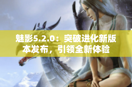 魅影5.2.0：突破进化新版本发布，引领全新体验