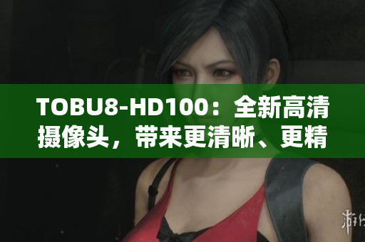 TOBU8-HD100：全新高清摄像头，带来更清晰、更精彩的视听体验