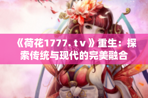 《荷花1777. tⅴ》重生：探索传统与现代的完美融合