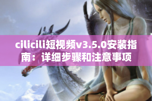 cilicili短视频v3.5.0安装指南：详细步骤和注意事项