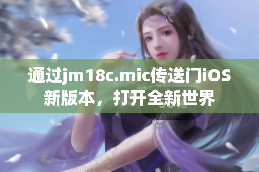 通过jm18c.mic传送门iOS新版本，打开全新世界