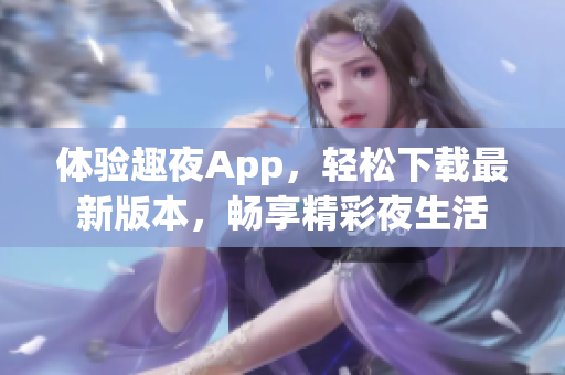 体验趣夜App，轻松下载最新版本，畅享精彩夜生活