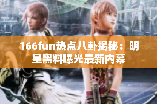 166fun热点八卦揭秘：明星黑料曝光最新内幕