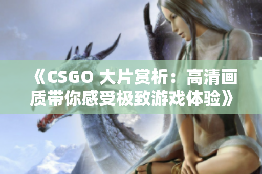 《CSGO 大片赏析：高清画质带你感受极致游戏体验》