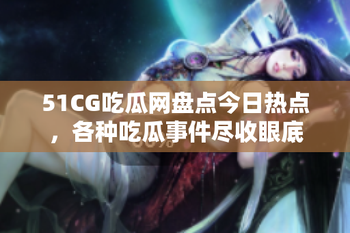 51CG吃瓜网盘点今日热点，各种吃瓜事件尽收眼底