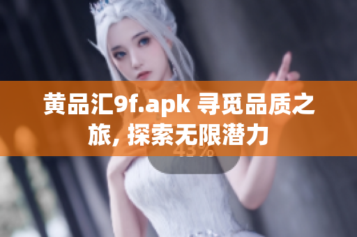 黄品汇9f.apk 寻觅品质之旅, 探索无限潜力