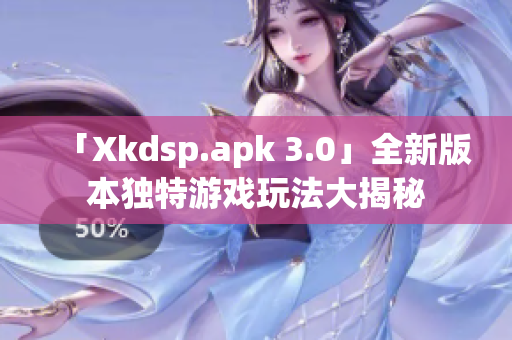 「Xkdsp.apk 3.0」全新版本独特游戏玩法大揭秘