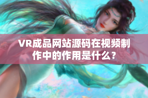 VR成品网站源码在视频制作中的作用是什么？