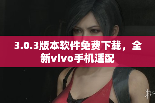 3.0.3版本软件免费下载，全新vivo手机适配