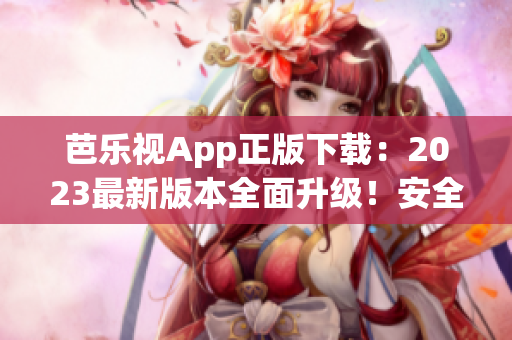 芭乐视App正版下载：2023最新版本全面升级！安全可靠，触手可及的精彩内容尽在其中