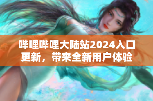 哔哩哔哩大陆站2024入口更新，带来全新用户体验