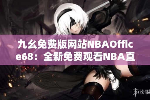 九幺免费版网站NBAOffice68：全新免费观看NBA直播平台！