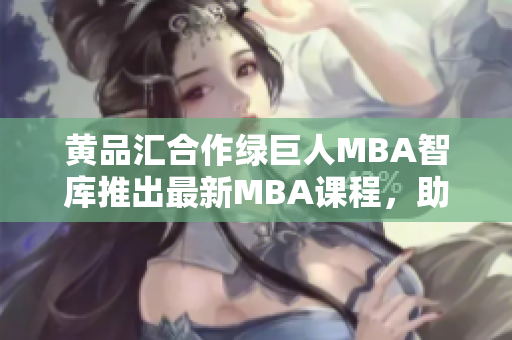 黄品汇合作绿巨人MBA智库推出最新MBA课程，助您实现职业飞跃