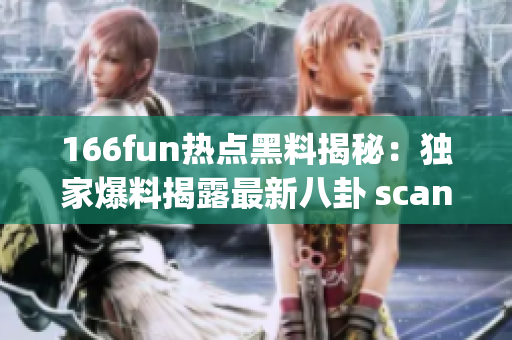 166fun热点黑料揭秘：独家爆料揭露最新八卦 scandal hot topic