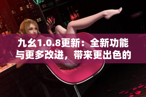 九幺1.0.8更新：全新功能与更多改进，带来更出色的使用体验