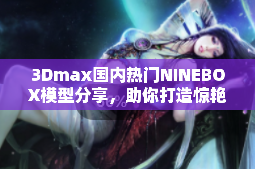 3Dmax国内热门NINEBOX模型分享，助你打造惊艳亚洲场景