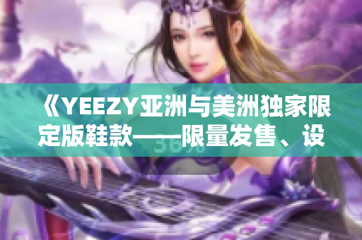 《YEEZY亚洲与美洲独家限定版鞋款——限量发售、设计特色解析》