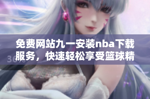 免费网站九一安装nba下载服务，快速轻松享受篮球精彩赛事